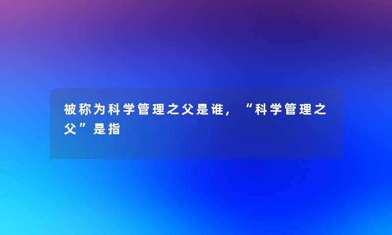 被称为科学管理之父是谁,“科学管理之父”是指