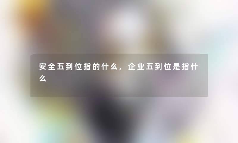 安全五到位指的什么,企业五到位是指什么