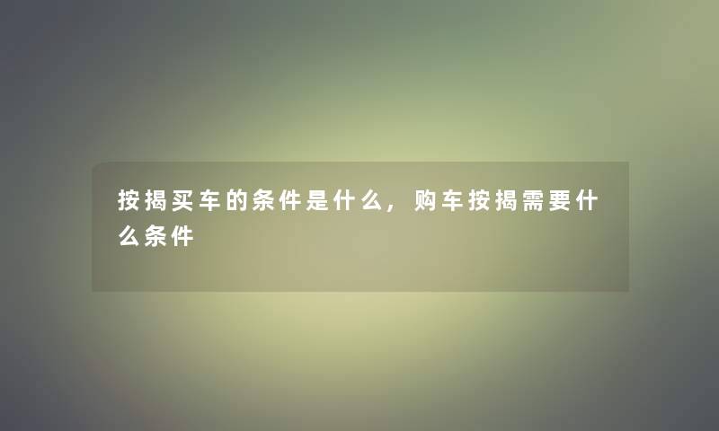 按揭买车的条件是什么,购车按揭需要什么条件