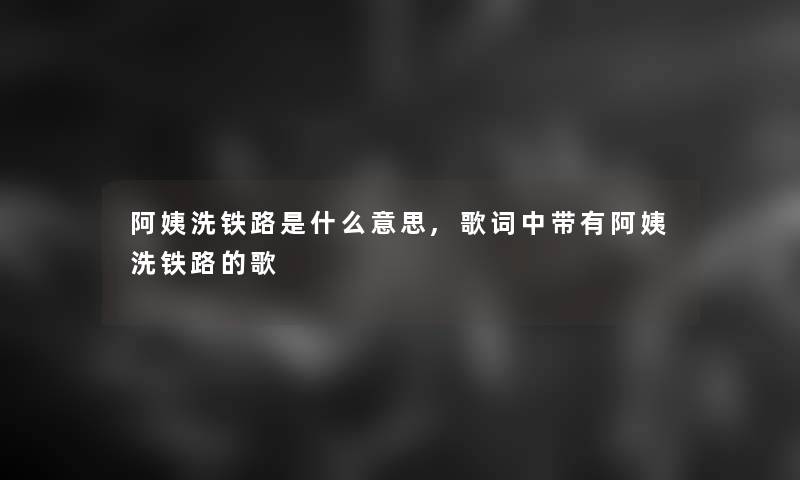 阿姨洗铁路是什么意思,歌词中带有阿姨洗铁路的歌