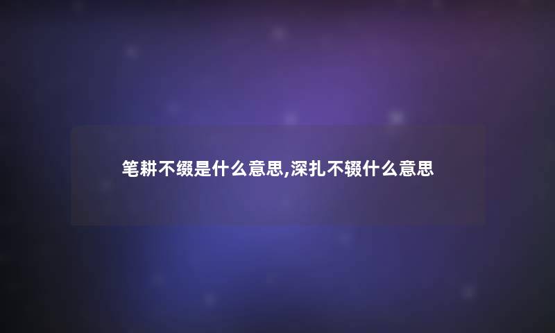 笔耕不缀是什么意思,深扎不辍什么意思