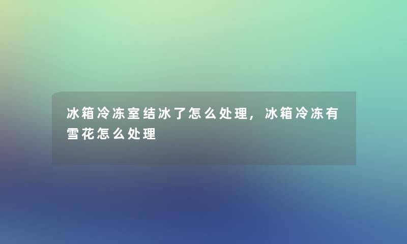 冰箱冷冻室结冰了怎么处理,冰箱冷冻有雪花怎么处理