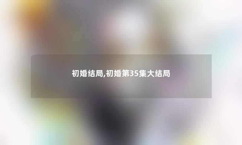 初婚结局,初婚第35集大结局