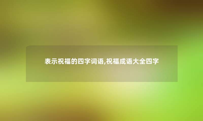 表示祝福的四字词语,祝福成语大全四字