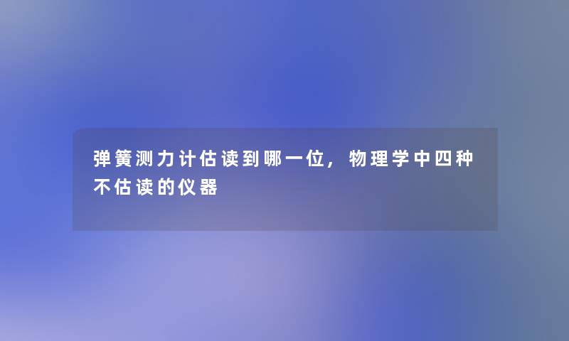 弹簧测力计估读到哪一位,物理学中四种不估读的仪器