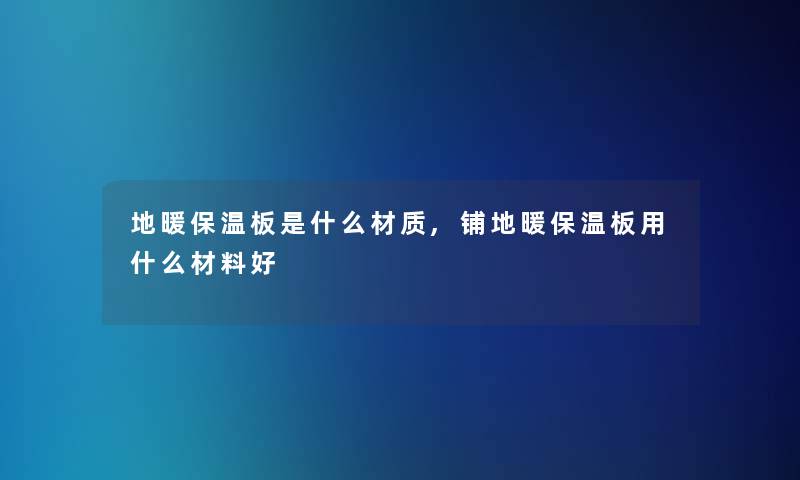 地暖保温板是什么材质,铺地暖保温板用什么材料好