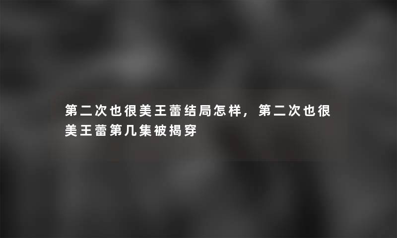 第二次也很美王蕾结局怎样,第二次也很美王蕾第几集被揭穿