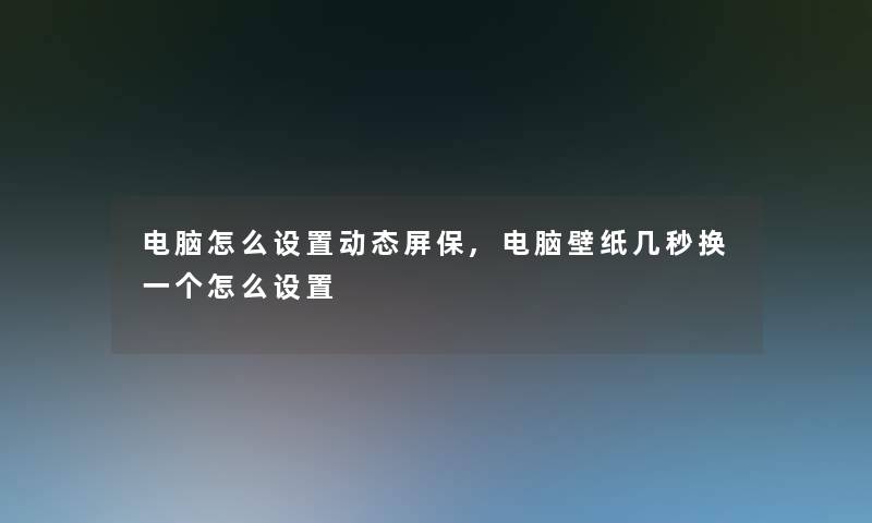 电脑怎么设置动态屏保,电脑壁纸几秒换一个怎么设置