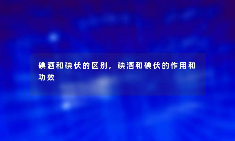 碘酒和碘伏的区别,碘酒和碘伏的作用和功效