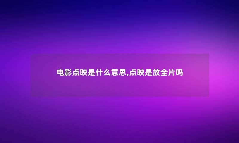 电影点映是什么意思,点映是放全片吗