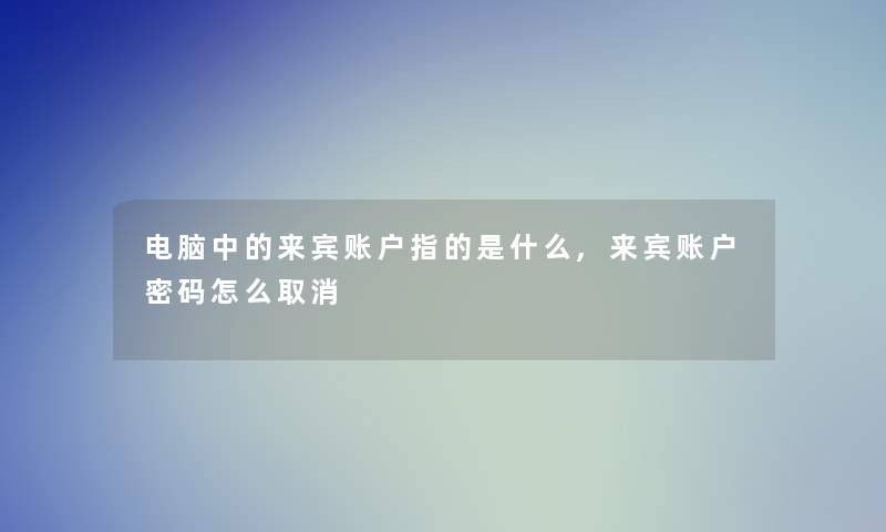 电脑中的来宾账户指的是什么,来宾账户密码怎么取消