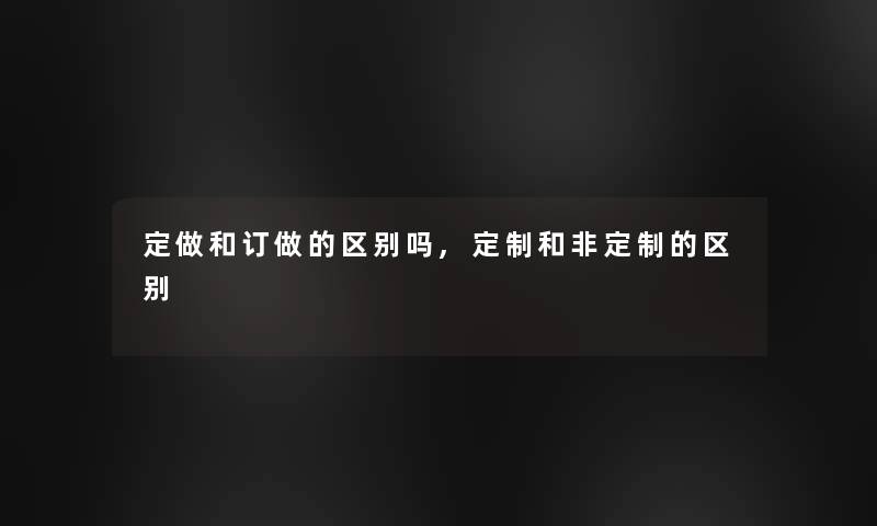 定做和订做的区别吗,定制和非定制的区别