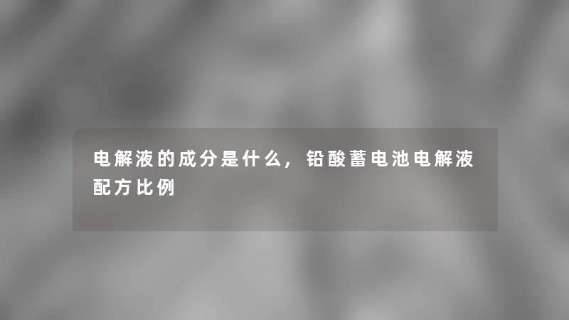 电解液的成分是什么,铅酸蓄电池电解液配方比例