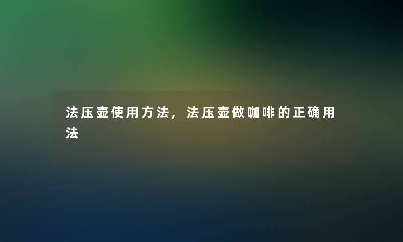 法压壶使用方法,法压壶做咖啡的正确用法