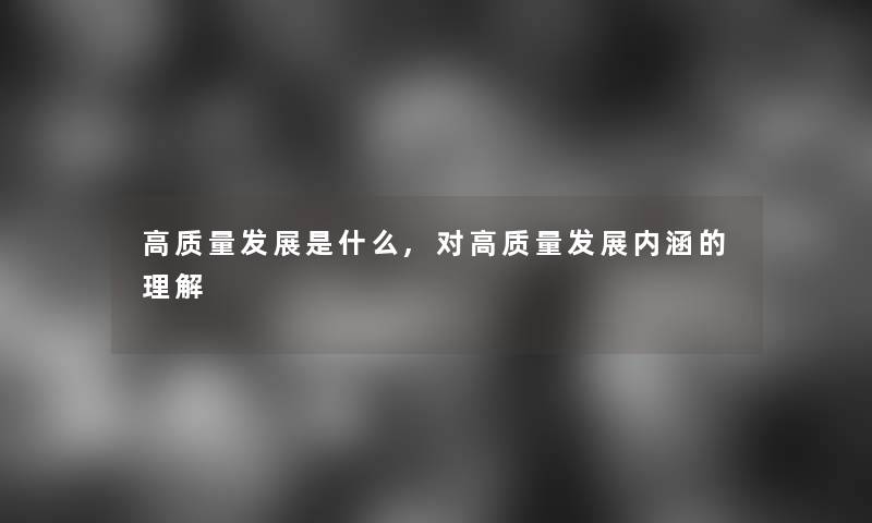 高质量发展是什么,对高质量发展内涵的理解