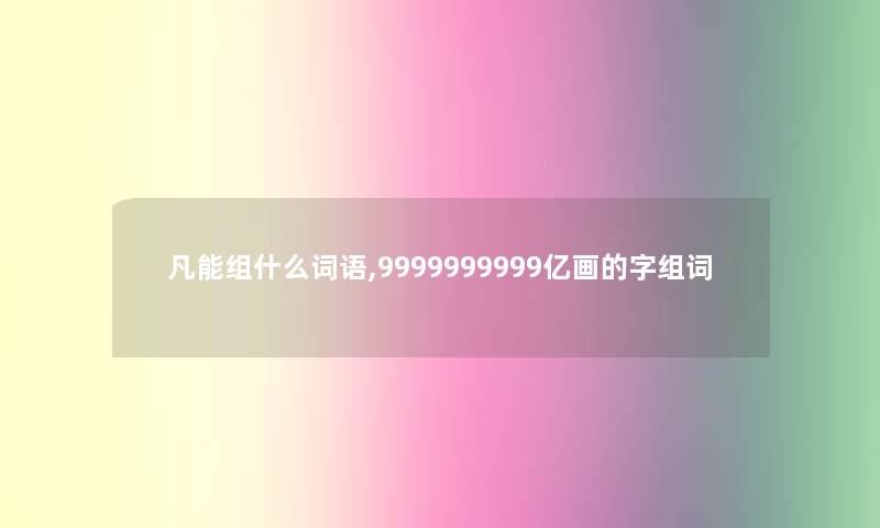 凡能组什么词语,9999999999亿画的字组词