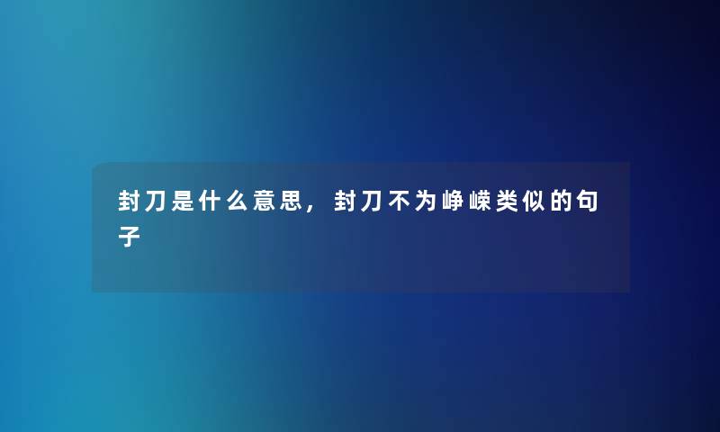 封刀是什么意思,封刀不为峥嵘类似的句子