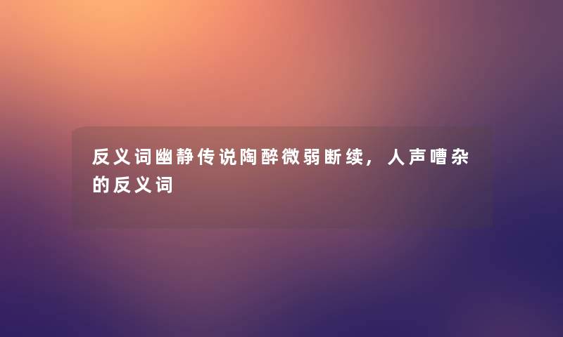 反义词幽静传说陶醉微弱断续,人声嘈杂的反义词