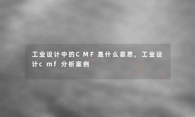 工业设计中的CMF是什么意思,工业设计cmf想说事