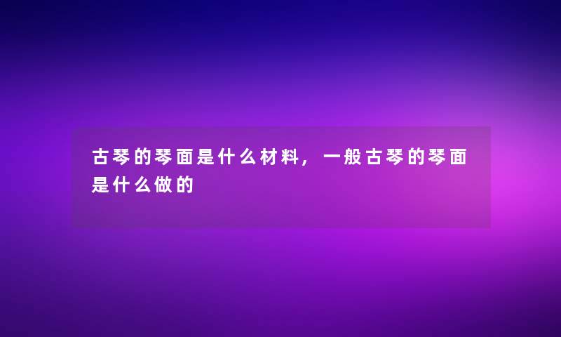 古琴的琴面是什么材料,一般古琴的琴面是什么做的