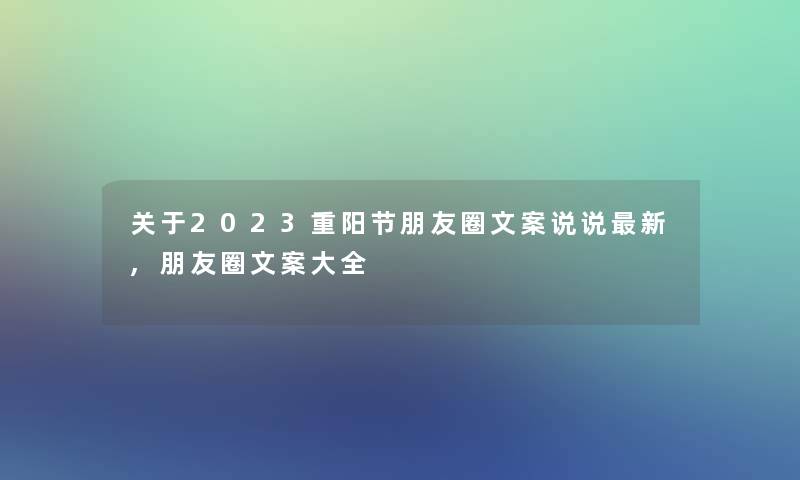 关于2023重阳节朋友圈文案说说新,朋友圈文案大全