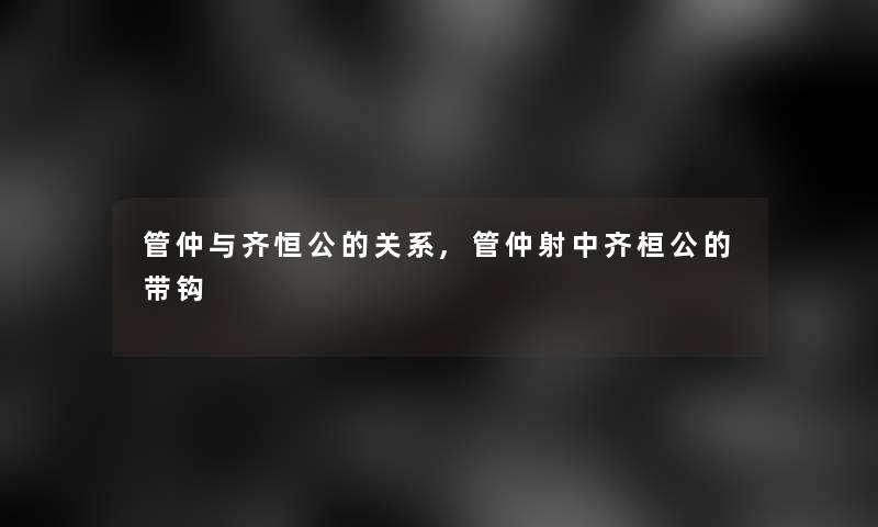 管仲与齐恒公的关系,管仲射中齐桓公的带钩