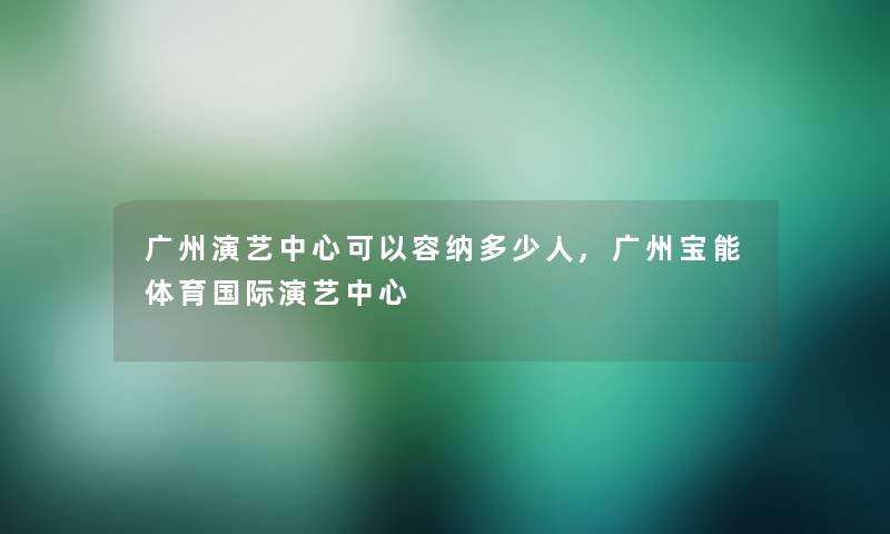 广州演艺中心可以容纳多少人,广州宝能体育国际演艺中心