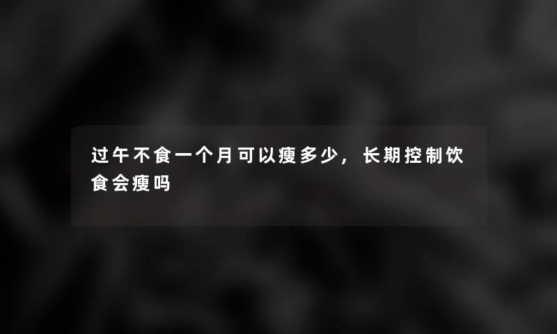 过午不食一个月可以瘦多少,长期控制饮食会瘦吗