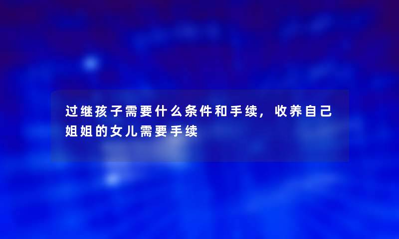 过继孩子需要什么条件和手续,收养自己姐姐的女儿需要手续