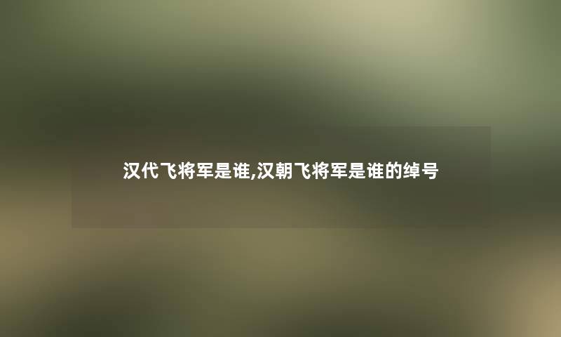 汉代飞将军是谁,汉朝飞将军是谁的绰号