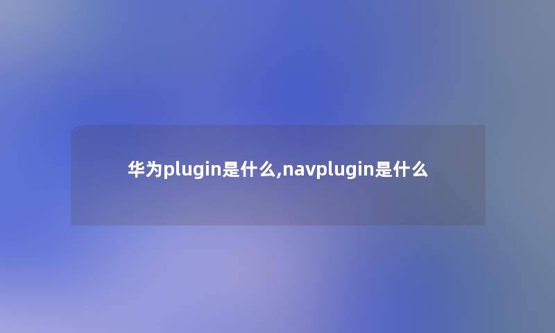 华为plugin是什么,navplugin是什么