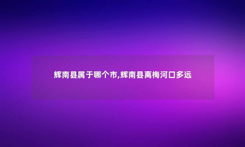 辉南县属于哪个市,辉南县离梅河口多远