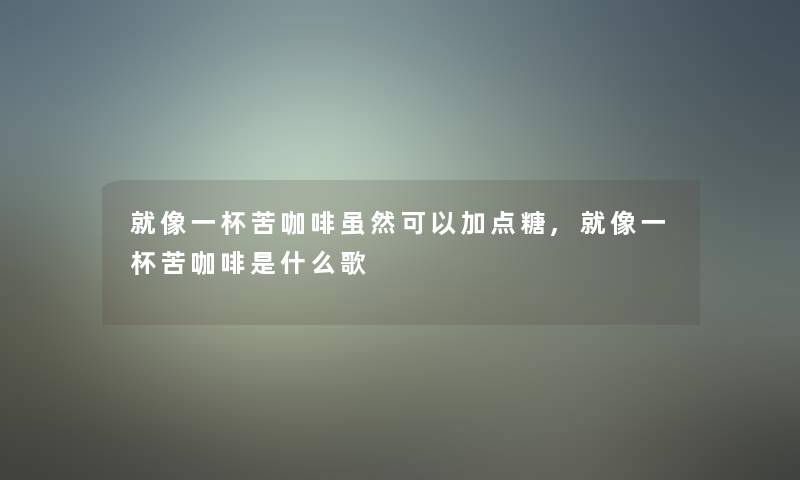 就像一杯苦咖啡虽然可以加点糖,就像一杯苦咖啡是什么歌