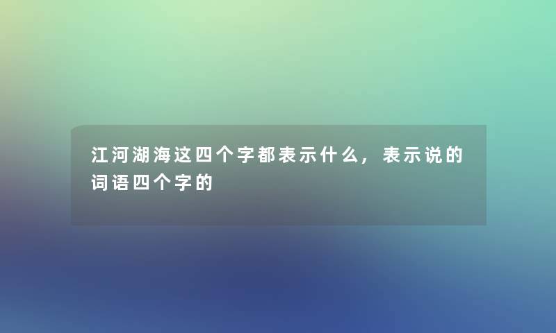 江河湖海这四个字都表示什么,表示说的词语四个字的