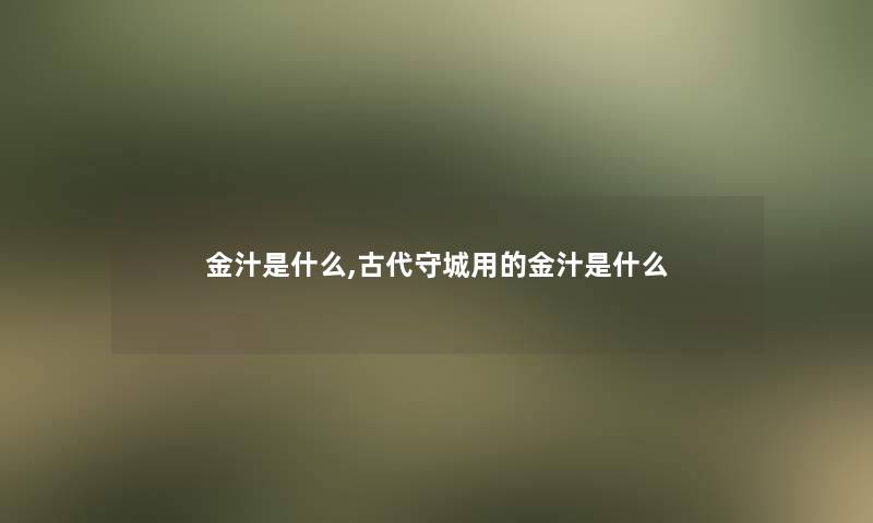 金汁是什么,古代守城用的金汁是什么