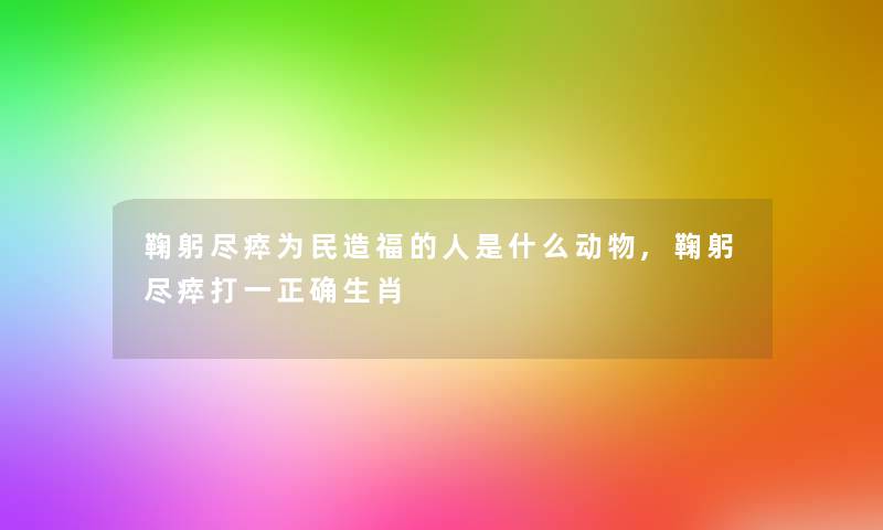 鞠躬尽瘁为民造福的人是什么动物,鞠躬尽瘁打一正确生肖