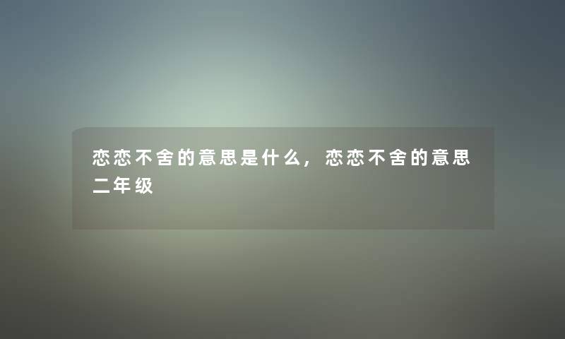 恋恋不舍的意思是什么,恋恋不舍的意思二年级