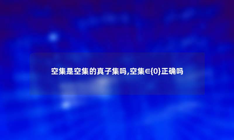 空集是空集的真子集吗,空集∈{0}正确吗