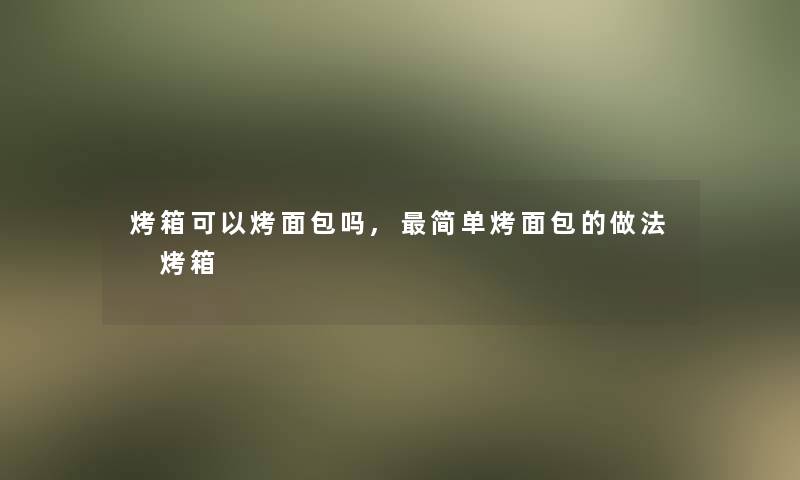 烤箱可以烤面包吗,简单烤面包的做法 烤箱