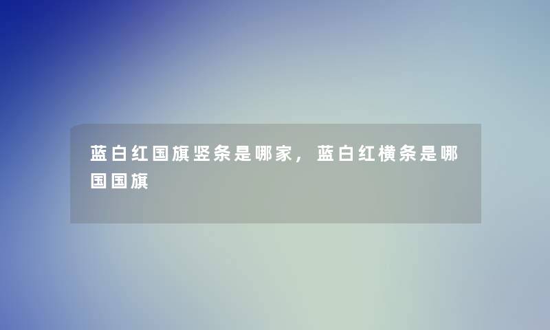 蓝白红国旗竖条是哪家,蓝白红横条是哪国国旗