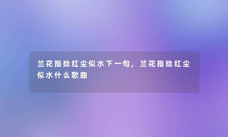 兰花指捻红尘似水下一句,兰花指捻红尘似水什么歌曲