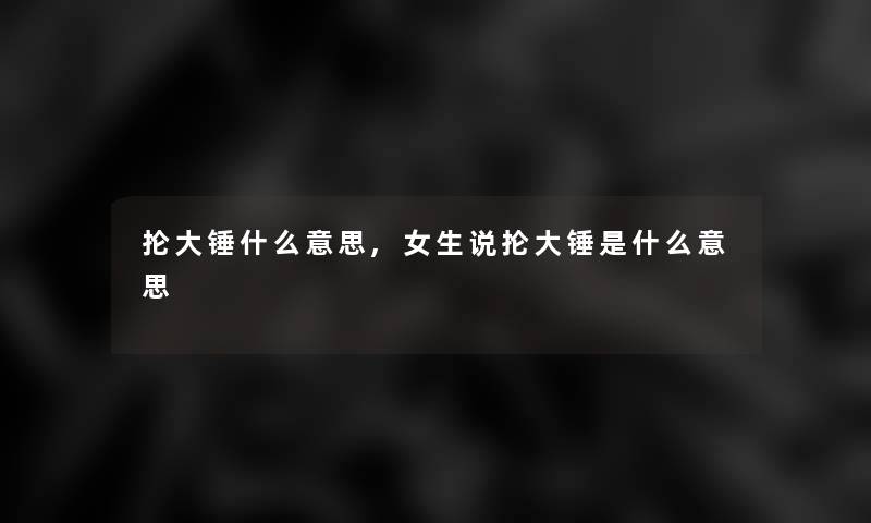 抡大锤什么意思,女生说抡大锤是什么意思