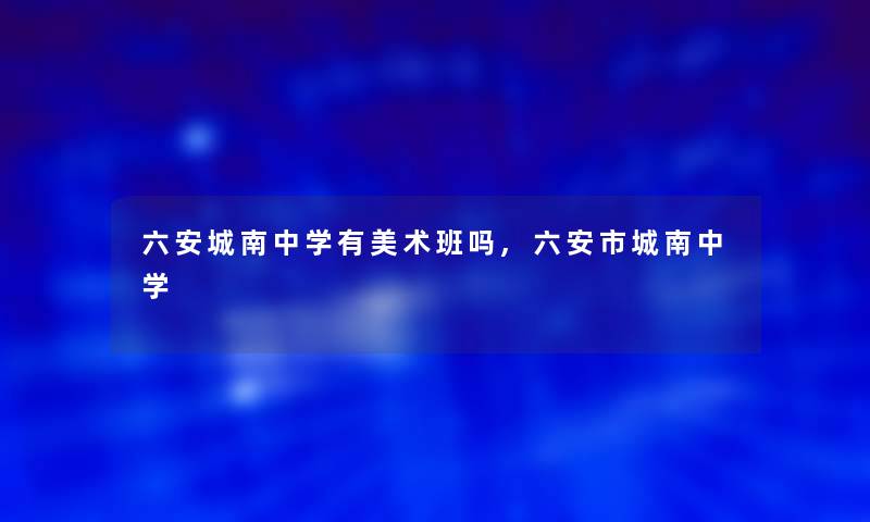 六安城南中学有美术班吗,六安市城南中学