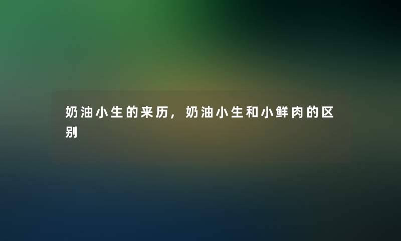 奶油小生的来历,奶油小生和小鲜肉的区别