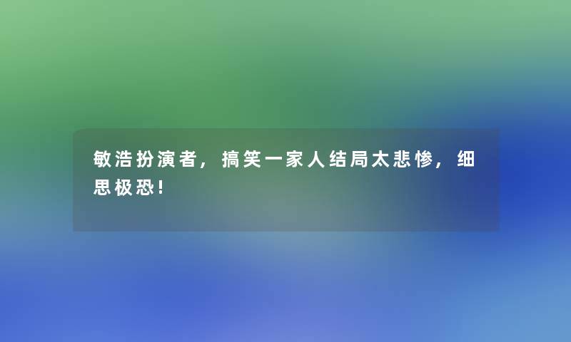 敏浩扮演者,搞笑一家人结局太悲惨,细思极恐!