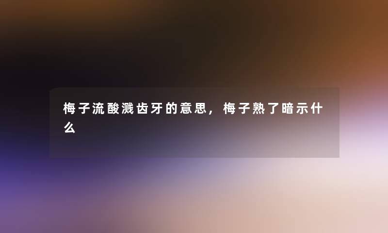 梅子流酸溅齿牙的意思,梅子熟了暗示什么