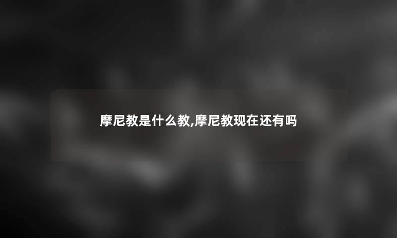 摩尼教是什么教,摩尼教还有吗