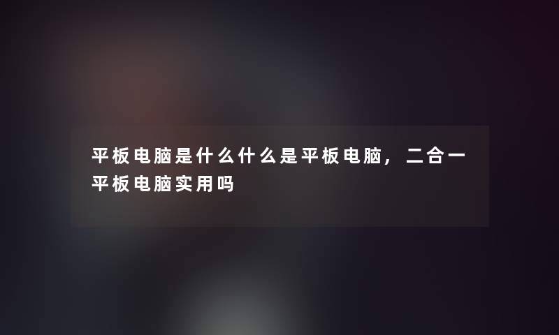 平板电脑是什么什么是平板电脑,二合一平板电脑实用吗