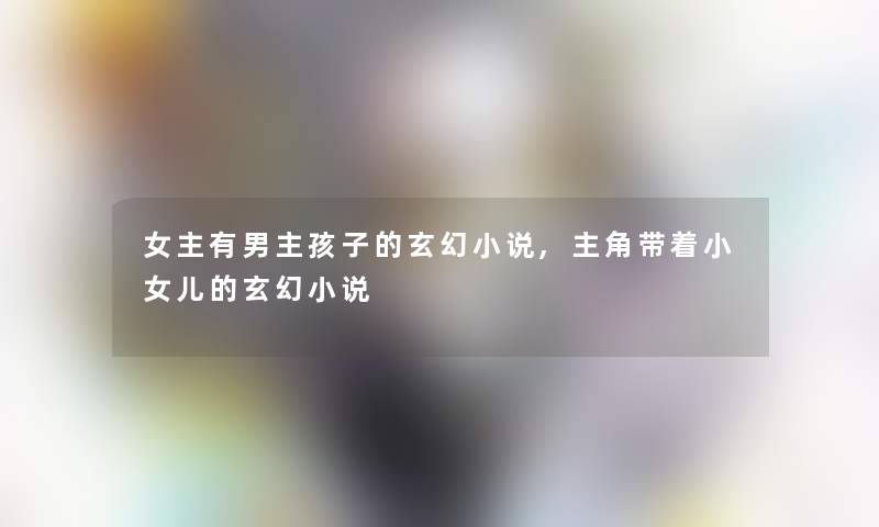 女主有男主孩子的玄幻小说,主角带着小女儿的玄幻小说