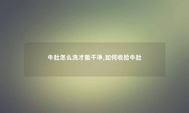 牛肚怎么洗才能干净,如何收拾牛肚